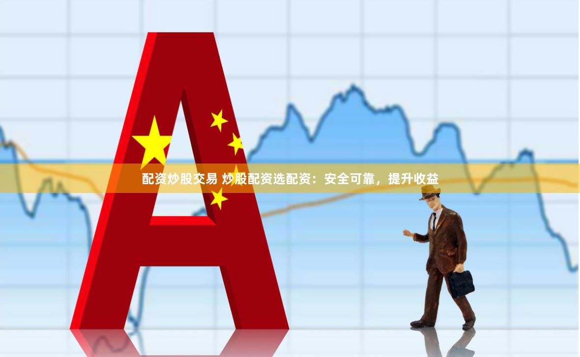 配资炒股交易 炒股配资选配资：安全可靠，提升收益