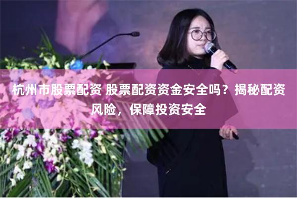 杭州市股票配资 股票配资资金安全吗？揭秘配资风险，保障投资安全
