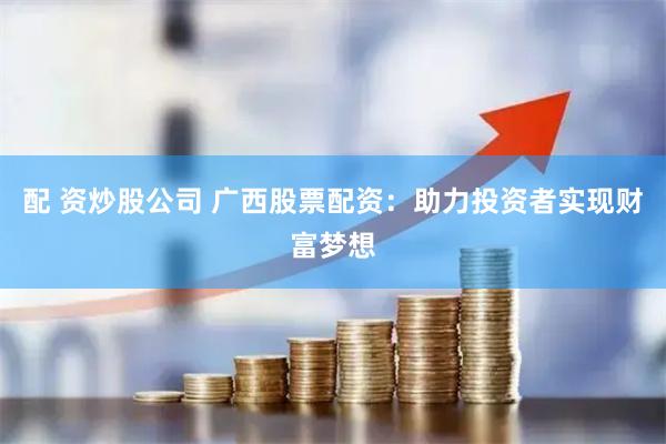 配 资炒股公司 广西股票配资：助力投资者实现财富梦想