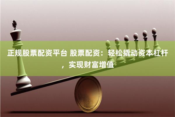 正规股票配资平台 股票配资：轻松撬动资本杠杆，实现财富增值