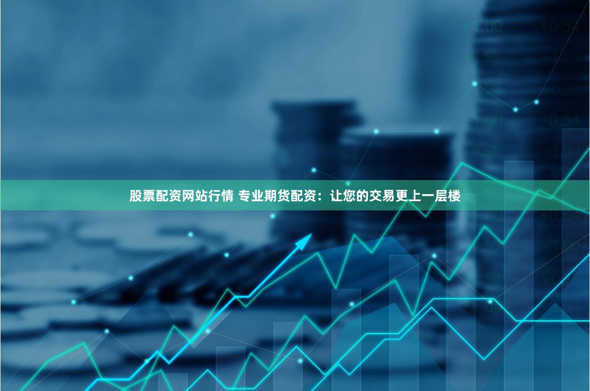 股票配资网站行情 专业期货配资：让您的交易更上一层楼