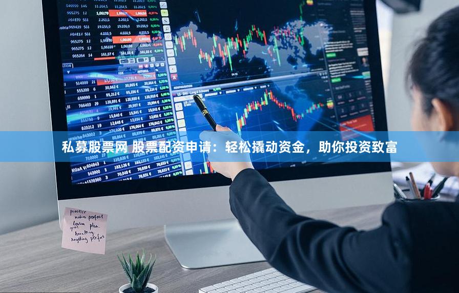 私募股票网 股票配资申请：轻松撬动资金，助你投资致富