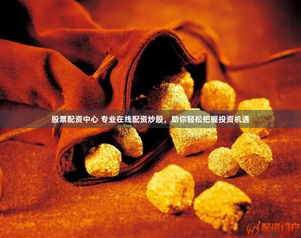 股票配资中心 专业在线配资炒股，助你轻松把握投资机遇