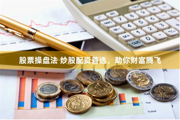 股票操盘法 炒股配资首选，助你财富腾飞
