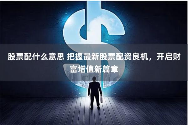 股票配什么意思 把握最新股票配资良机，开启财富增值新篇章