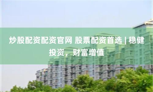 炒股配资配资官网 股票配资首选 | 稳健投资，财富增值