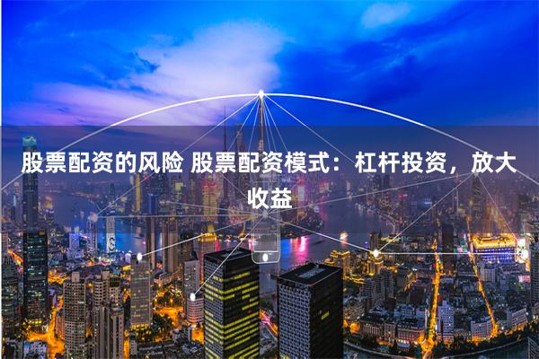 股票配资的风险 股票配资模式：杠杆投资，放大收益