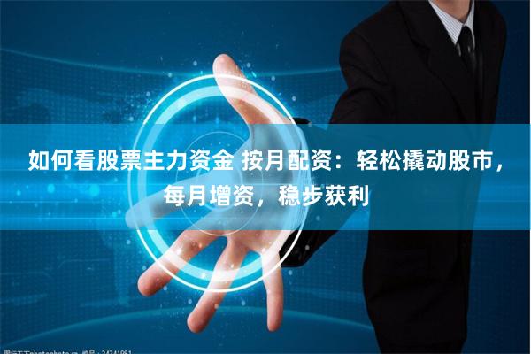 如何看股票主力资金 按月配资：轻松撬动股市，每月增资，稳步获利