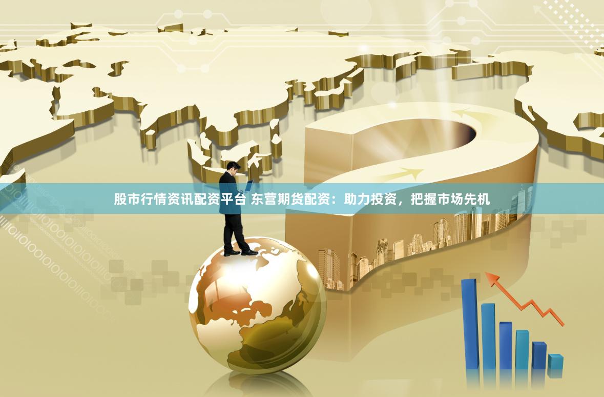 股市行情资讯配资平台 东营期货配资：助力投资，把握市场先机