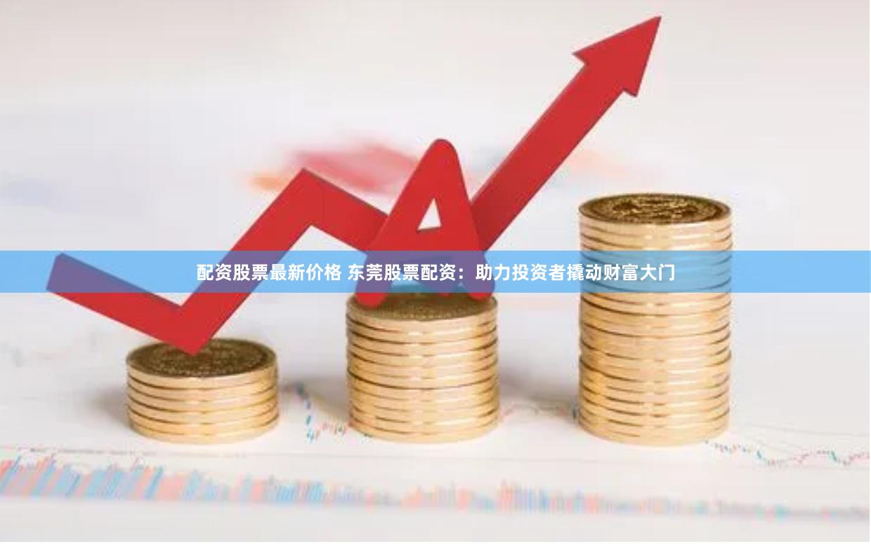配资股票最新价格 东莞股票配资：助力投资者撬动财富大门