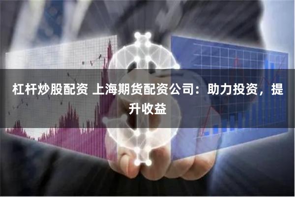 杠杆炒股配资 上海期货配资公司：助力投资，提升收益