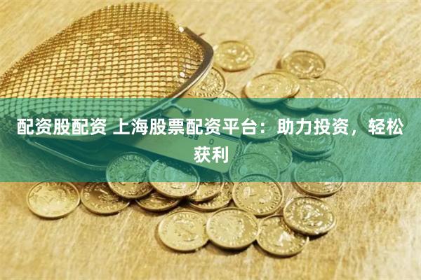 配资股配资 上海股票配资平台：助力投资，轻松获利