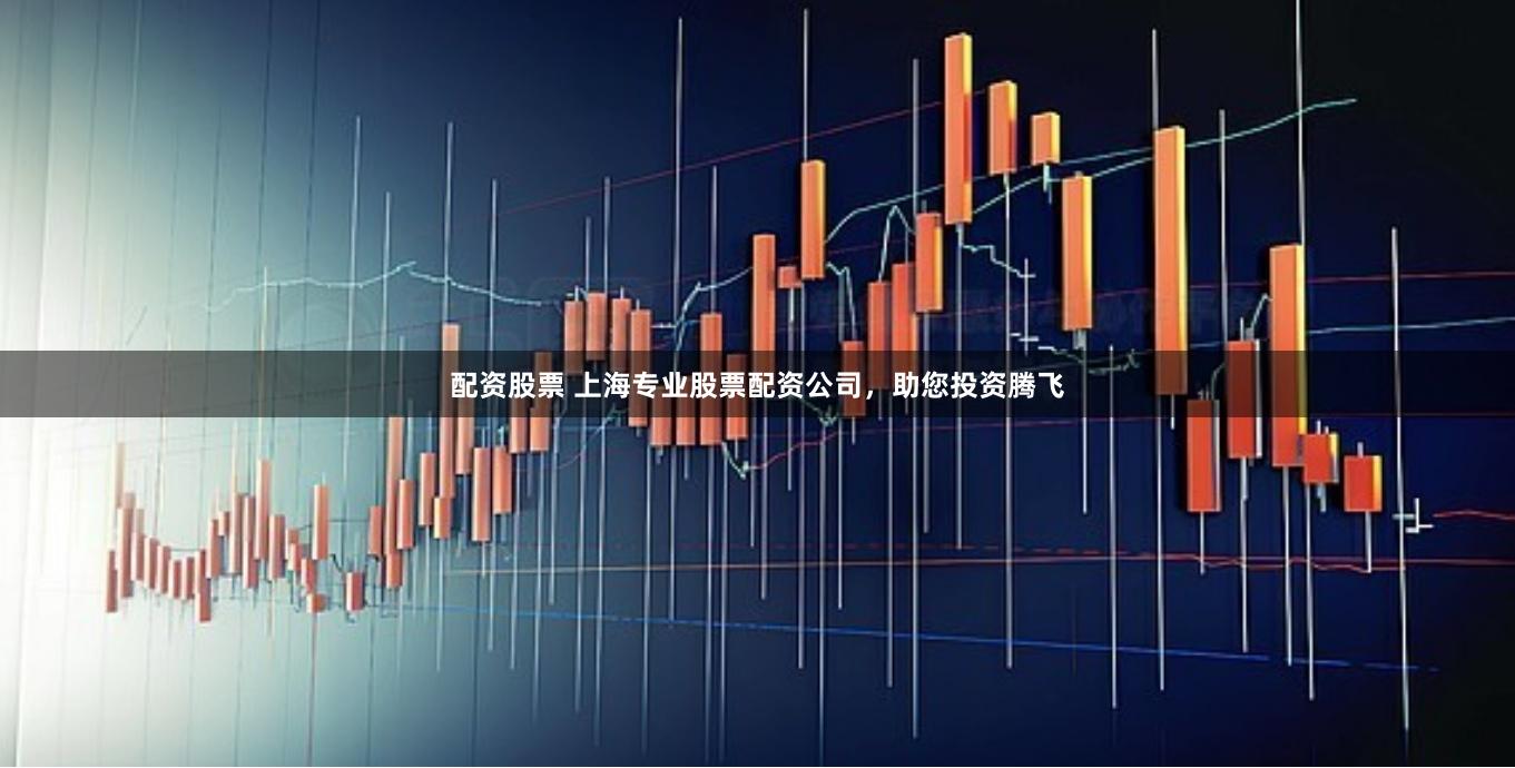 配资股票 上海专业股票配资公司，助您投资腾飞
