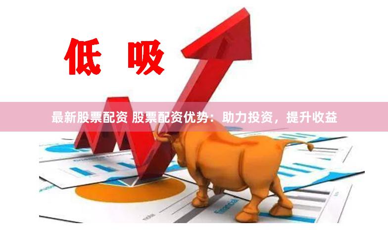 最新股票配资 股票配资优势：助力投资，提升收益