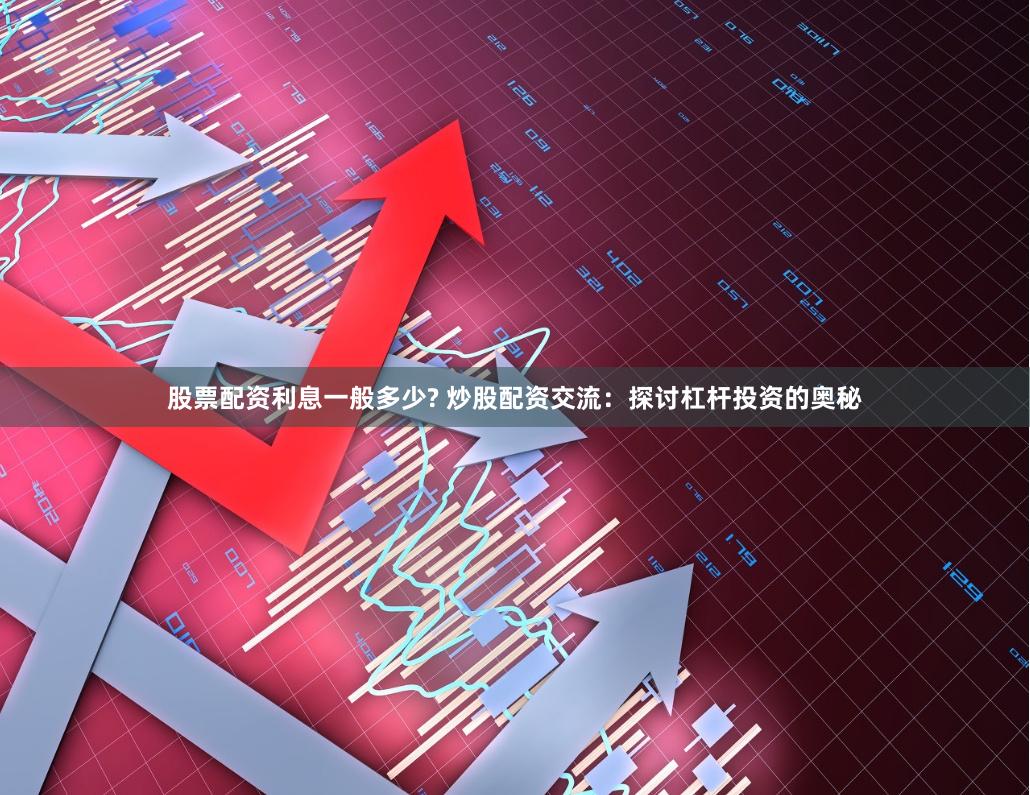 股票配资利息一般多少? 炒股配资交流：探讨杠杆投资的奥秘