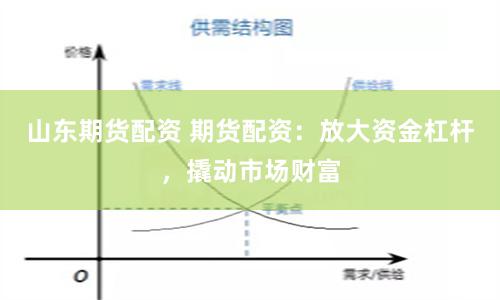 山东期货配资 期货配资：放大资金杠杆，撬动市场财富