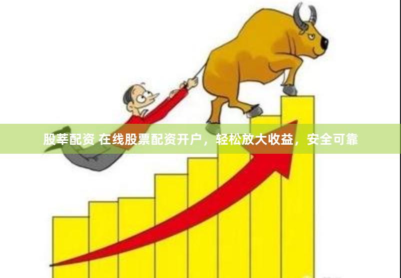 股莘配资 在线股票配资开户，轻松放大收益，安全可靠