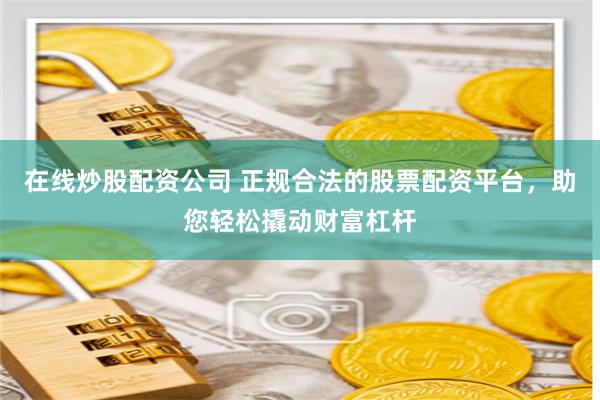 在线炒股配资公司 正规合法的股票配资平台，助您轻松撬动财富杠杆