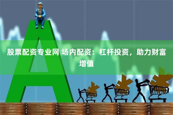 股票配资专业网 场内配资：杠杆投资，助力财富增值