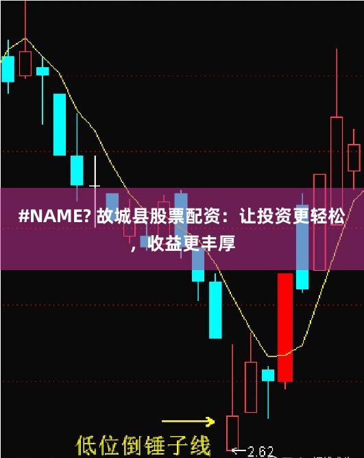 #NAME? 故城县股票配资：让投资更轻松，收益更丰厚