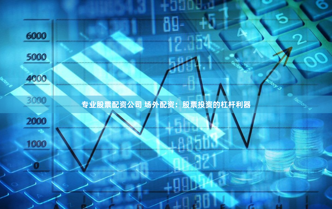 专业股票配资公司 场外配资：股票投资的杠杆利器