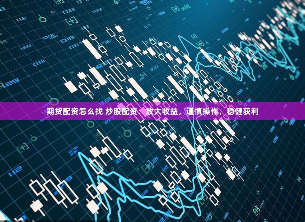 期货配资怎么找 炒股配资：放大收益，谨慎操作，稳健获利