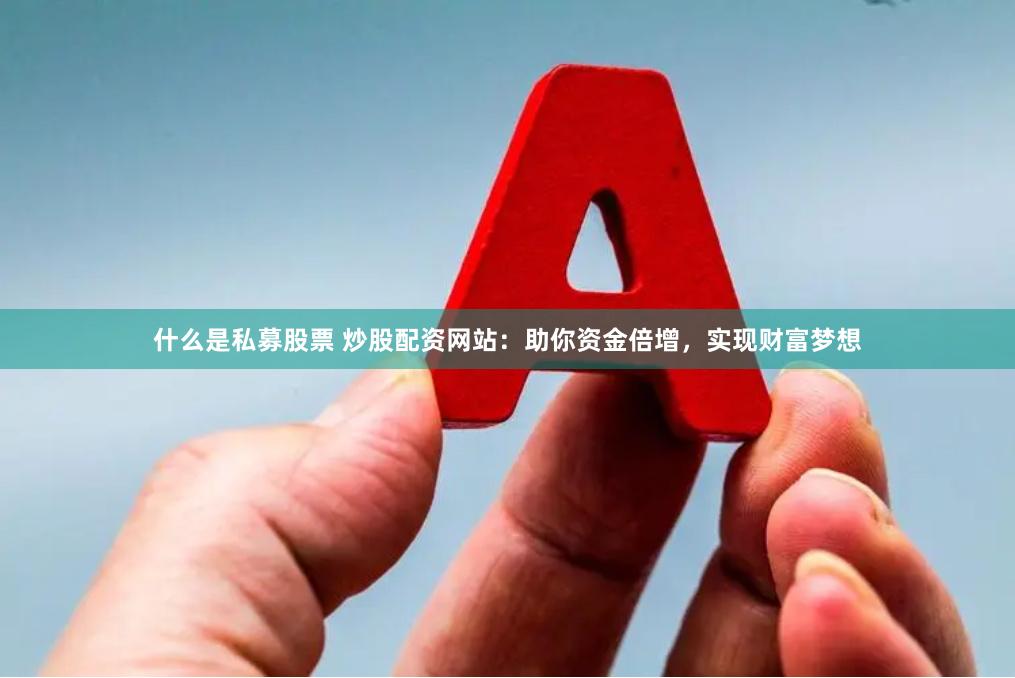 什么是私募股票 炒股配资网站：助你资金倍增，实现财富梦想