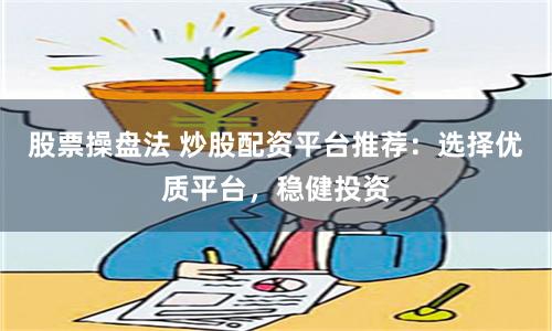 股票操盘法 炒股配资平台推荐：选择优质平台，稳健投资