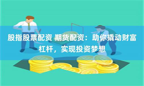 股指股票配资 期货配资：助你撬动财富杠杆，实现投资梦想