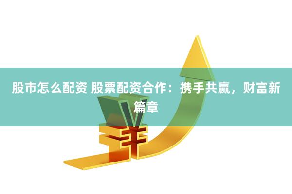 股市怎么配资 股票配资合作：携手共赢，财富新篇章
