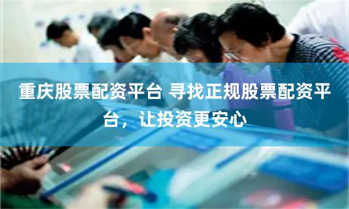 重庆股票配资平台 寻找正规股票配资平台，让投资更安心