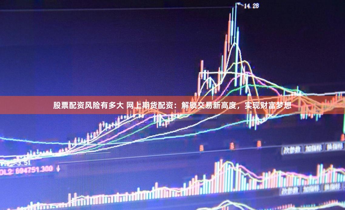 股票配资风险有多大 网上期货配资：解锁交易新高度，实现财富梦想
