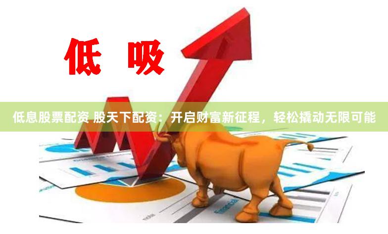 低息股票配资 股天下配资：开启财富新征程，轻松撬动无限可能