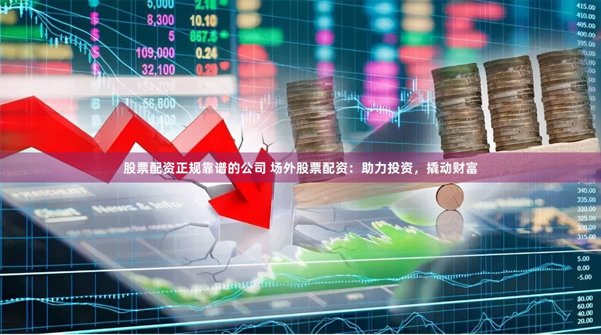 股票配资正规靠谱的公司 场外股票配资：助力投资，撬动财富