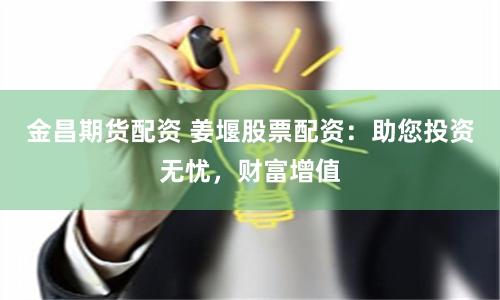 金昌期货配资 姜堰股票配资：助您投资无忧，财富增值