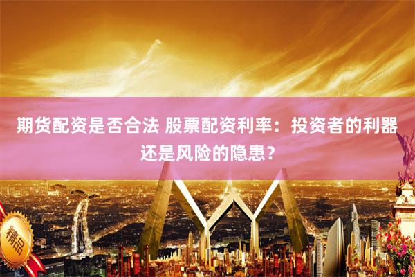 期货配资是否合法 股票配资利率：投资者的利器还是风险的隐患？