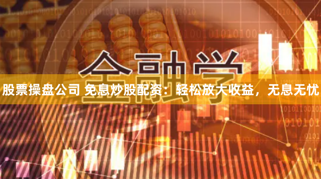 股票操盘公司 免息炒股配资：轻松放大收益，无息无忧