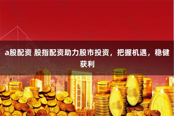 a股配资 股指配资助力股市投资，把握机遇，稳健获利