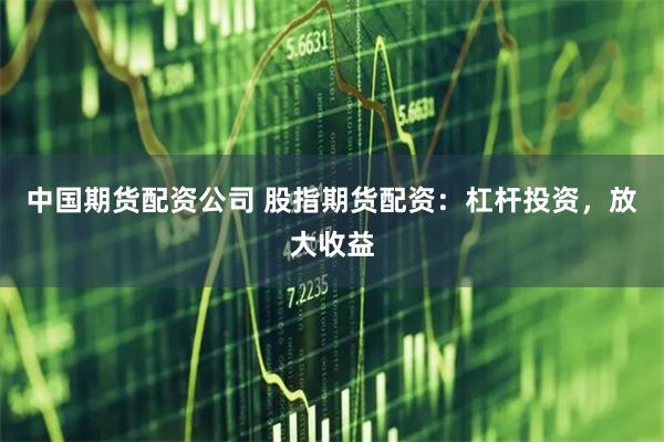 中国期货配资公司 股指期货配资：杠杆投资，放大收益