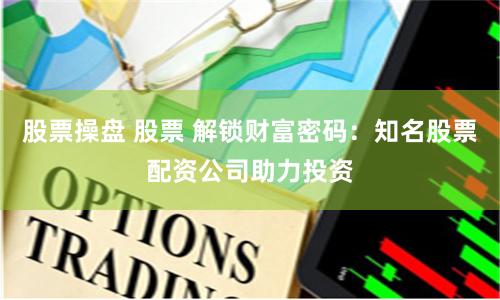 股票操盘 股票 解锁财富密码：知名股票配资公司助力投资