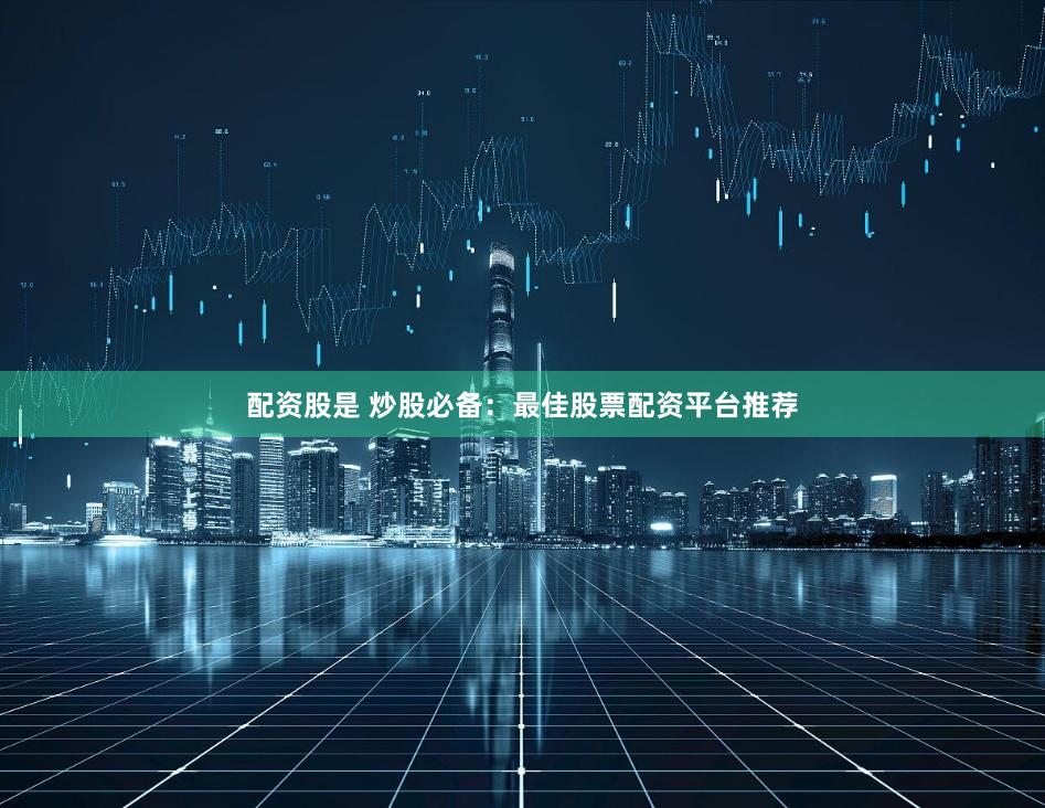 配资股是 炒股必备：最佳股票配资平台推荐