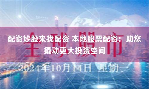 配资炒股来找配资 本地股票配资：助您撬动更大投资空间