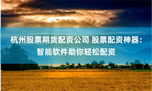 杭州股票期货配资公司 股票配资神器：智能软件助你轻松配资