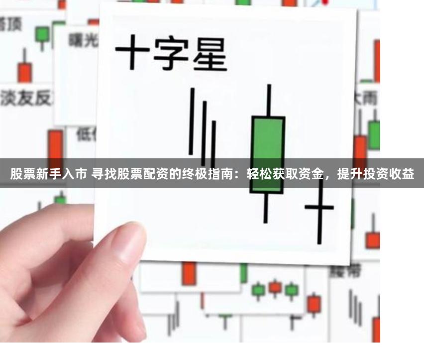 股票新手入市 寻找股票配资的终极指南：轻松获取资金，提升投资收益