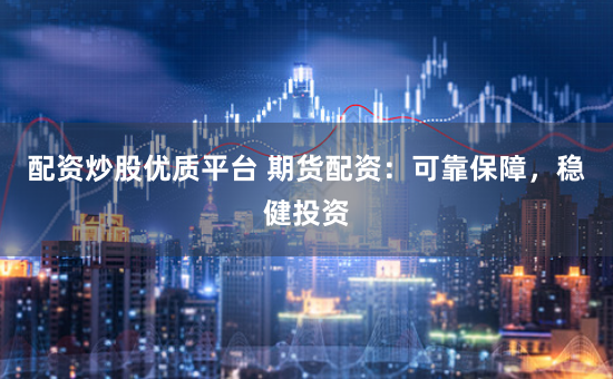 配资炒股优质平台 期货配资：可靠保障，稳健投资