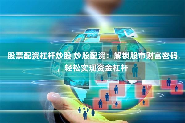 股票配资杠杆炒股 炒股配资：解锁股市财富密码，轻松实现资金杠杆