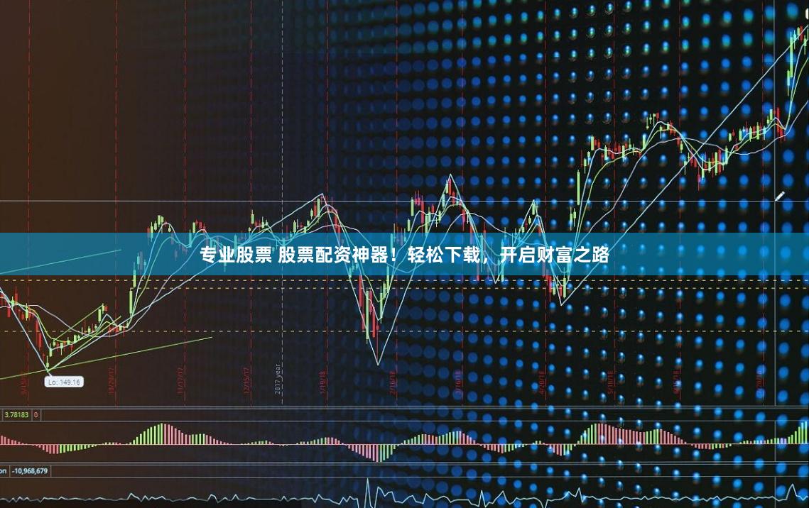 专业股票 股票配资神器！轻松下载，开启财富之路