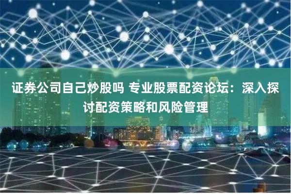 证券公司自己炒股吗 专业股票配资论坛：深入探讨配资策略和风险管理