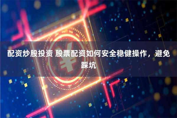 配资炒股投资 股票配资如何安全稳健操作，避免踩坑