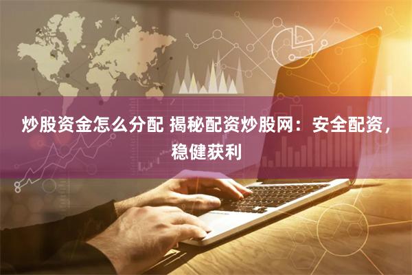 炒股资金怎么分配 揭秘配资炒股网：安全配资，稳健获利